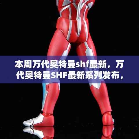 万代奥特曼SHF最新系列发布及热点解析本周重磅登场！