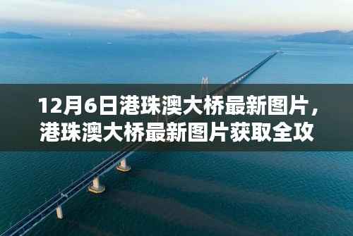 12月6日港珠澳大桥最新图片,港珠澳大桥最新图片获取全攻略,12月6日专属步骤指南