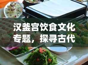 汉釜宫饮食文化专题,探寻古代皇宫的美食之旅