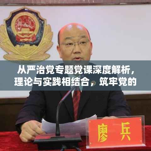 从严治党专题党课深度解析,理论与实践相结合,筑牢党的执政根基