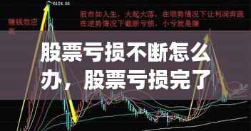 股票亏损不断怎么办,股票亏损完了还会继续亏吗