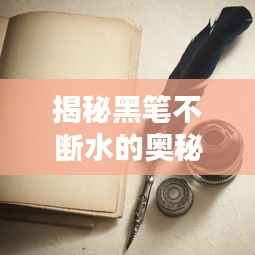 揭秘黑笔不断水的奥秘,探索书写流畅的秘诀