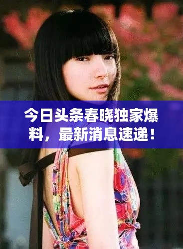 今日头条春晓独家爆料,最新消息速递!
