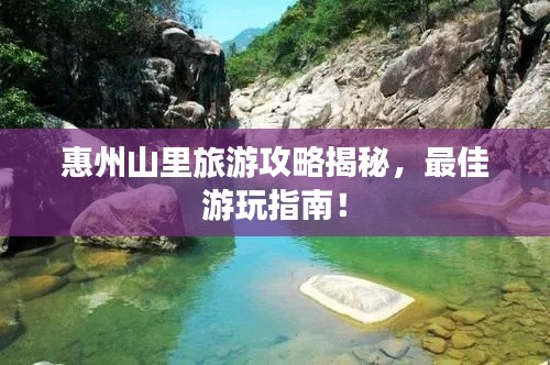 惠州山里旅游攻略揭秘,最佳游玩指南!