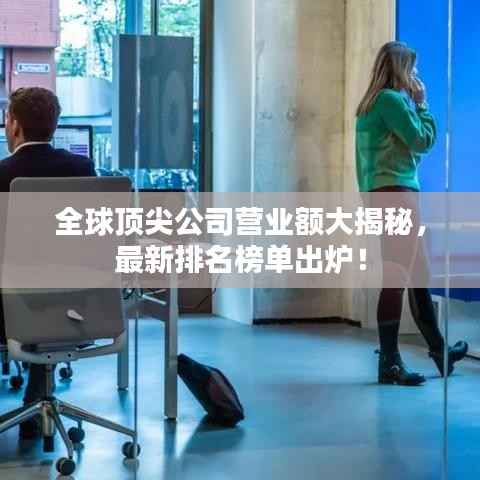 全球顶尖公司营业额大揭秘,最新排名榜单出炉!
