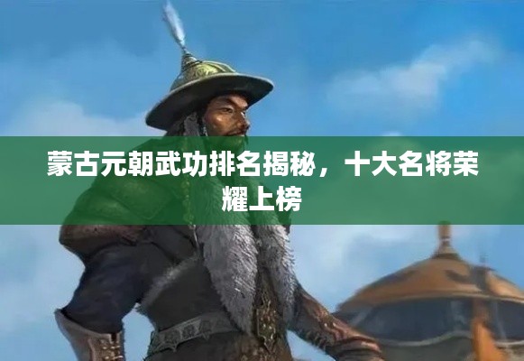 蒙古元朝武功排名揭秘,十大名将荣耀上榜