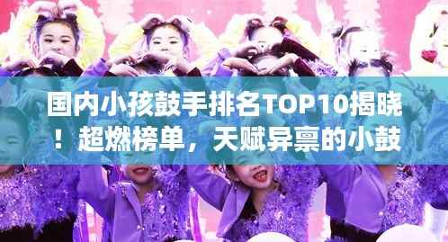 国内小孩鼓手排名TOP10揭晓!超燃榜单,天赋异禀的小鼓手们震撼来袭!