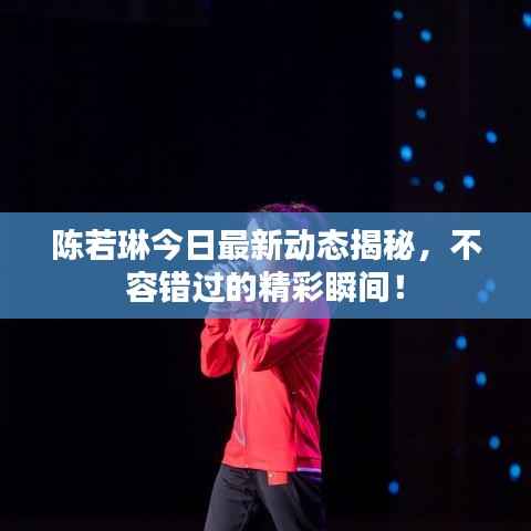陈若琳今日最新动态揭秘,不容错过的精彩瞬间!