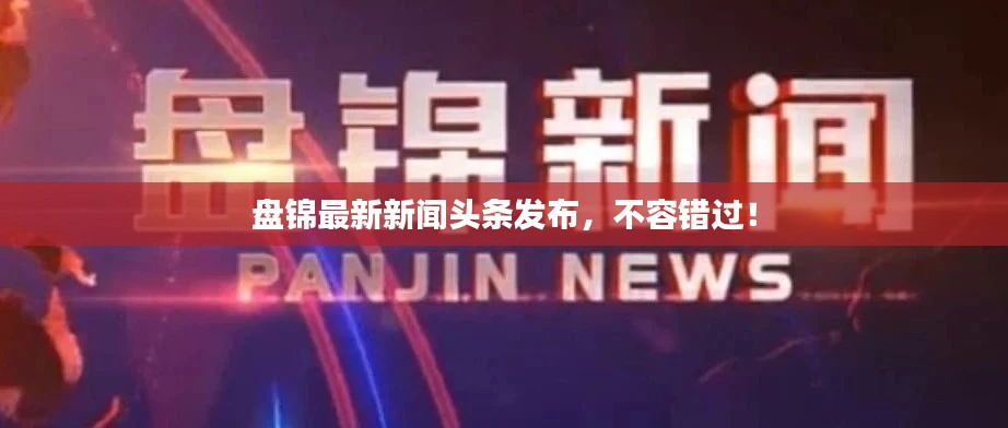 盘锦最新新闻头条发布,不容错过!