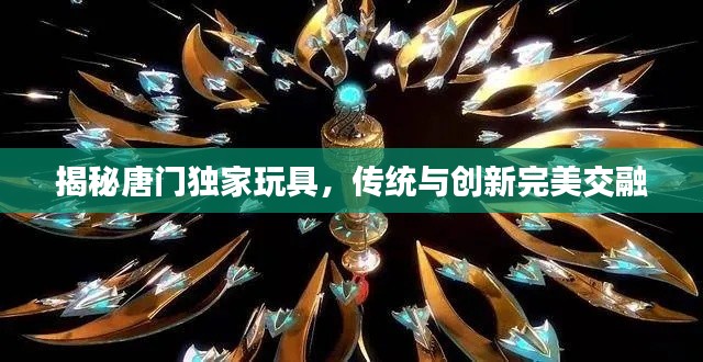 揭秘唐门独家玩具，传统与创新完美交融