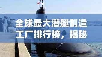全球最大潜艇制造工厂排行榜,揭秘顶尖潜艇制造实力!