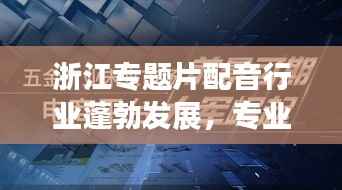 浙江专题片配音行业蓬勃发展,专业配音力量崛起