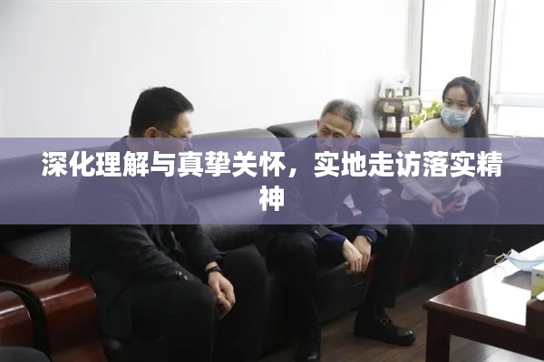 深化理解与真挚关怀,实地走访落实精神