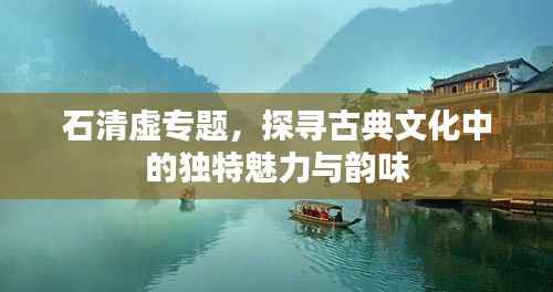 石清虚专题，探寻古典文化中的独特魅力与韵味