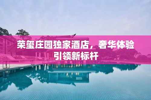 荣玺庄园独家酒店,奢华体验引领新标杆