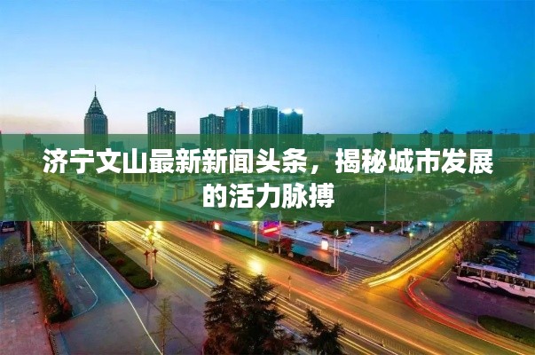 济宁文山最新新闻头条,揭秘城市发展的活力脉搏