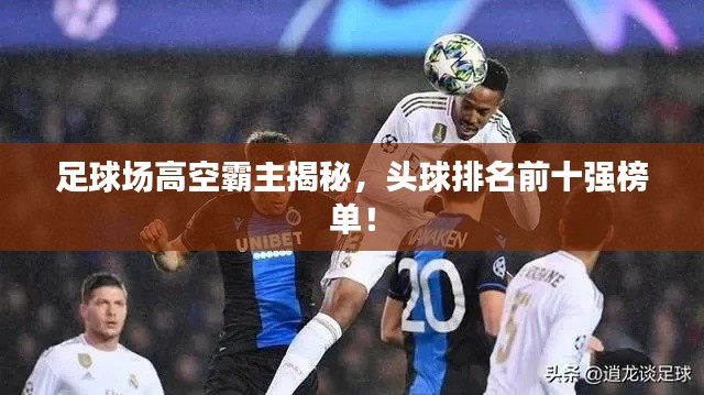 足球场高空霸主揭秘，头球排名前十强榜单！