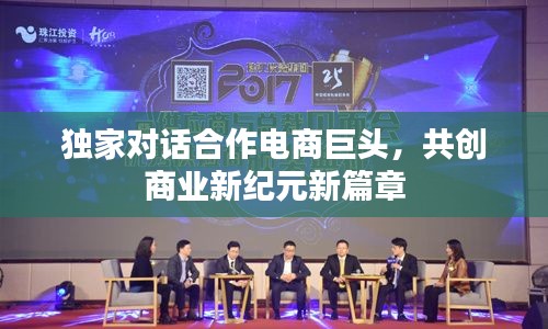 独家对话合作电商巨头，共创商业新纪元新篇章