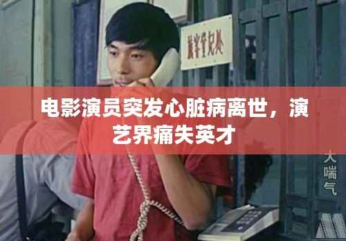 电影演员突发心脏病离世，演艺界痛失英才